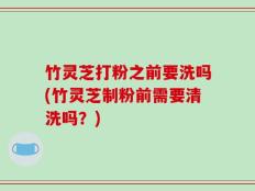竹灵芝打粉之前要洗吗(竹灵芝制粉前需要清洗吗？)