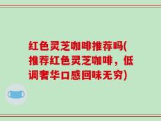 红色灵芝咖啡推荐吗(推荐红色灵芝咖啡，低调奢华口感回味无穷)