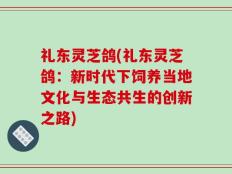 礼东灵芝鸽(礼东灵芝鸽：新时代下饲养当地文化与生态共生的创新之路)