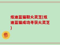 炫迪蓝猫取火灵芝(炫迪蓝猫成功寻获火灵芝)