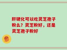 肝硬化可以吃灵芝孢子粉么？灵芝粉好，还是灵芝孢子粉好