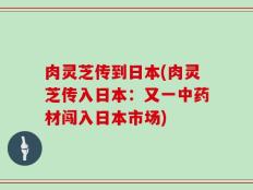 肉灵芝传到日本(肉灵芝传入日本：又一中药材闯入日本市场)