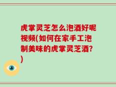 虎掌灵芝怎么泡酒好呢视频(如何在家手工泡制美味的虎掌灵芝酒？)
