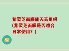 紫灵芝面膜能天天用吗(紫灵芝面膜是否适合日常使用？)