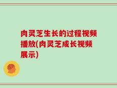 肉灵芝生长的过程视频播放(肉灵芝成长视频展示)