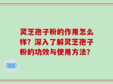 灵芝孢子粉的作用怎么样？深入了解灵芝孢子粉的功效与使用方法？