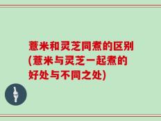 薏米和灵芝同煮的区别(薏米与灵芝一起煮的好处与不同之处)