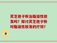 灵芝孢子粉治脂溢性脱发吗？探讨灵芝孢子粉对脂溢性脱发的疗效？