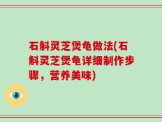 石斛灵芝煲龟做法(石斛灵芝煲龟详细制作步骤，营养美味)