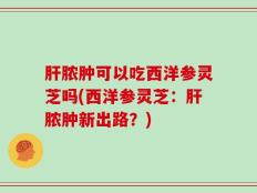 肝脓肿可以吃西洋参灵芝吗(西洋参灵芝：肝脓肿新出路？)