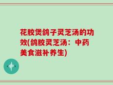 花胶煲鸽子灵芝汤的功效(鸽胶灵芝汤：中药美食滋补养生)