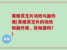 葛根灵芝片功效与副作用(葛根灵芝片的功效和副作用，你知道吗？)