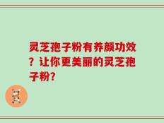 灵芝孢子粉有养颜功效？让你更美丽的灵芝孢子粉？