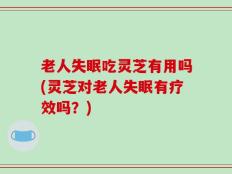 老人失眠吃灵芝有用吗(灵芝对老人失眠有疗效吗？)