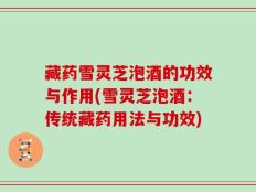 藏药雪灵芝泡酒的功效与作用(雪灵芝泡酒：传统藏药用法与功效)
