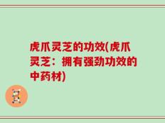 虎爪灵芝的功效(虎爪灵芝：拥有强劲功效的中药材)