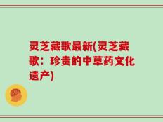 灵芝藏歌最新(灵芝藏歌：珍贵的中草药文化遗产)