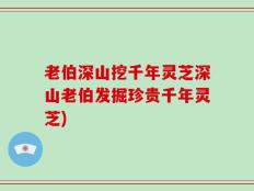 老伯深山挖千年灵芝深山老伯发掘珍贵千年灵芝)