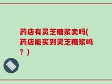 药店有灵芝糖浆卖吗(药店能买到灵芝糖浆吗？)
