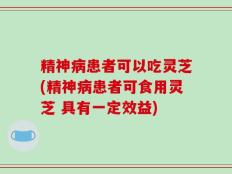 精神病患者可以吃灵芝(精神病患者可食用灵芝 具有一定效益)