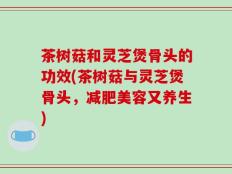 茶树菇和灵芝煲骨头的功效(茶树菇与灵芝煲骨头，减肥美容又养生)