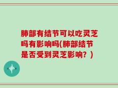 肺部有结节可以吃灵芝吗有影响吗(肺部结节是否受到灵芝影响？)