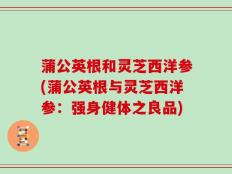 蒲公英根和灵芝西洋参(蒲公英根与灵芝西洋参：强身健体之良品)