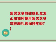 紫灵芝多效驻颜礼盒怎么用如何使用紫灵芝多效驻颜礼盒保持年轻？)