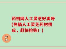 药材网人工灵芝好卖呀(热销人工灵芝药材供应，赶快抢购！)