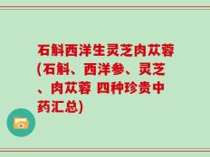 石斛西洋生灵芝肉苁蓉(石斛、西洋参、灵芝、肉苁蓉 四种珍贵中药汇总)