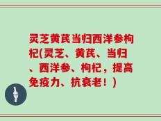灵芝黄芪当归西洋参枸杞(灵芝、黄芪、当归、西洋参、枸杞，提高免疫力、抗衰老！)