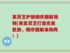 紫灵芝护肤顺序图解视频(用紫灵芝打造完美肌肤，顺序图解来助阵！)