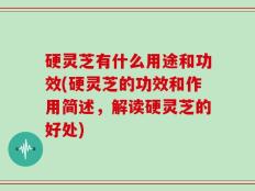 硬灵芝有什么用途和功效(硬灵芝的功效和作用简述，解读硬灵芝的好处)