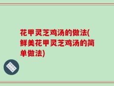花甲灵芝鸡汤的做法(鲜美花甲灵芝鸡汤的简单做法)