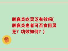 胆襄炎吃灵芝有效吗(胆襄炎患者可否食用灵芝？功效如何？)