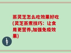蒸灵芝怎么吃效果好吃(灵芝蒸煮技巧：让食用更营养,加强免疫效果)