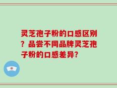 灵芝孢子粉的口感区别？品尝不同品牌灵芝孢子粉的口感差异？