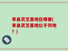 莘县灵芝基地在哪里(莘县灵芝基地位于何地？)