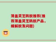 薄盖灵芝防脱推荐(推荐薄盖灵芝防脱产品，缓解脱发问题)
