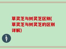 草灵芝与树灵芝区别(草灵芝与树灵芝的区别详解)