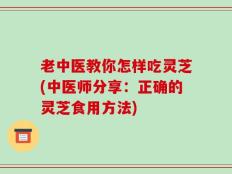 老中医教你怎样吃灵芝(中医师分享：正确的灵芝食用方法)