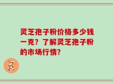 灵芝孢子粉价格多少钱一克？了解灵芝孢子粉的市场行情？
