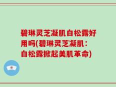 碧琳灵芝凝肌白松露好用吗(碧琳灵芝凝肌：白松露掀起美肌革命)