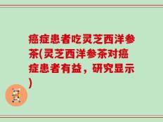 癌症患者吃灵芝西洋参茶(灵芝西洋参茶对癌症患者有益，研究显示)