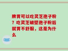 脾胃可以吃灵芝孢子粉？吃灵芝破壁孢子粉后就胃不舒服，这是为什么