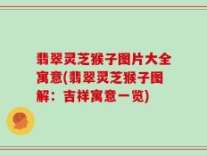 翡翠灵芝猴子图片大全寓意(翡翠灵芝猴子图解：吉祥寓意一览)