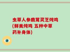 虫草人参鹿茸灵芝炖鸡(鲜美炖鸡 五种中草药补身体)