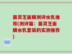 菌灵芝面膜测评水乳推荐(测评篇：菌灵芝面膜水乳套装的实测推荐)