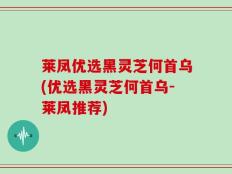 莱凤优选黑灵芝何首乌(优选黑灵芝何首乌-莱凤推荐)