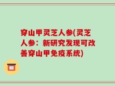 穿山甲灵芝人参(灵芝人参：新研究发现可改善穿山甲免疫系统)